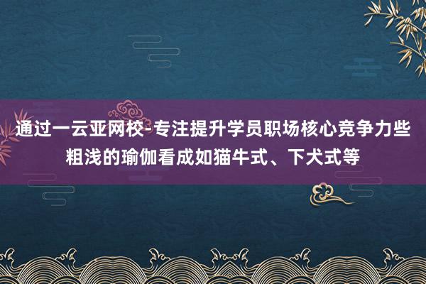 通过一云亚网校-专注提升学员职场核心竞争力些粗浅的瑜伽看成如猫牛式、下犬式等