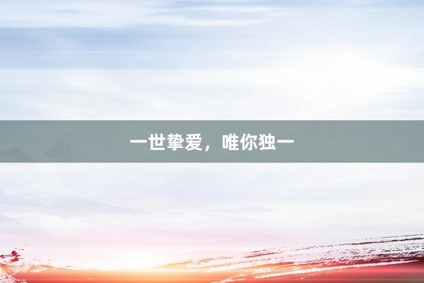 一世挚爱，唯你独一