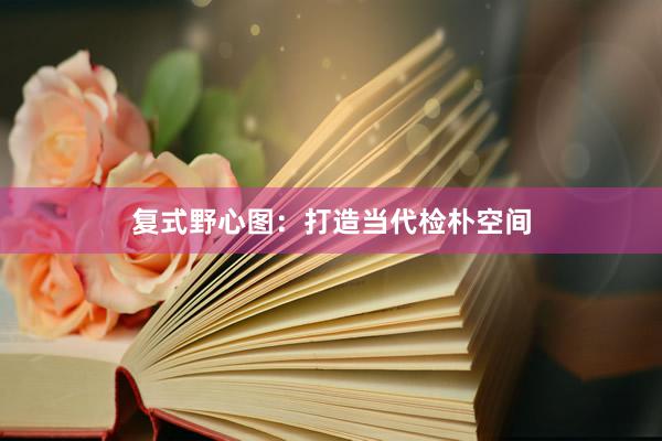 复式野心图:打造当代检朴空间