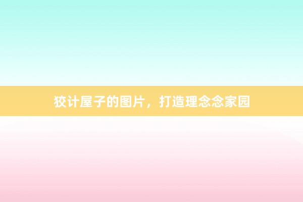 狡计屋子的图片，打造理念念家园