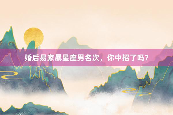 婚后易家暴星座男名次，你中招了吗？