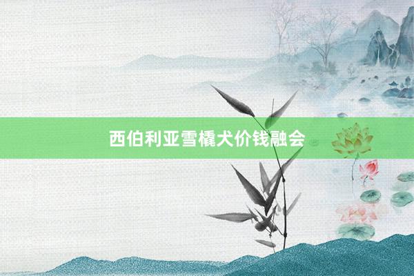 西伯利亚雪橇犬价钱融会